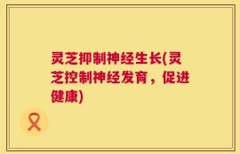 灵芝抑制神经生长(灵芝控制神经发育，促进健康)
