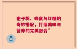 孢子粉、蜂蜜与红糖的奇妙搭配，打造美味与营养的完美融合”