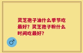灵芝孢子油什么季节吃最好？灵芝孢子粉什么时间吃最好？