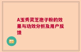 A玉秀灵芝孢子粉的效果与功效分析及用户反馈