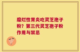 糜烂性胃炎吃灵芝孢子粉？第三代灵芝孢子粉作用与禁忌