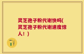灵芝孢子粉代谢快吗(灵芝孢子粉代谢速度惊人！)