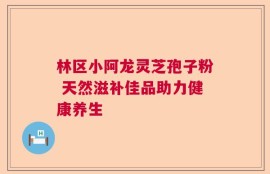 林区小阿龙灵芝孢子粉 天然滋补佳品助力健康养生
