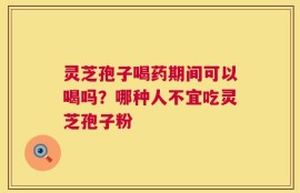 灵芝孢子喝药期间可以喝吗？哪种人不宜吃灵芝孢子粉