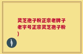 灵芝孢子粉正宗老牌子老字号正宗灵芝孢子粉)