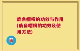 鹿角帽粉的功效与作用(鹿角帽粉的功效及使用方法)