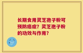 长期食用灵芝孢子粉可预防癌症？灵芝孢子粉的功效与作用？