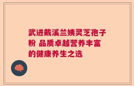 武进戴溪兰姨灵芝孢子粉 品质卓越营养丰富的健康养生之选