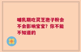 哺乳期吃灵芝孢子粉会不会影响宝宝？你不能不知道的