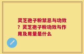 灵芝孢子粉禁忌与功效？灵芝孢子粉功效与作用及用量是什么