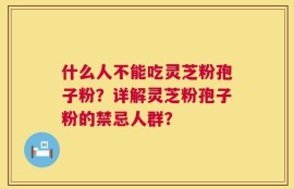 什么人不能吃灵芝粉孢子粉？详解灵芝粉孢子粉的禁忌人群？