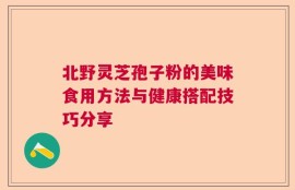 北野灵芝孢子粉的美味食用方法与健康搭配技巧分享