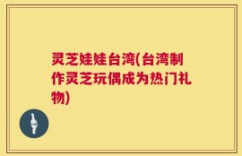 灵芝娃娃台湾(台湾制作灵芝玩偶成为热门礼物)