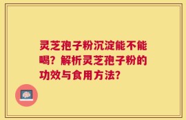 灵芝孢子粉沉淀能不能喝？解析灵芝孢子粉的功效与食用方法？