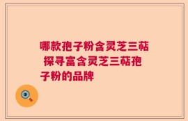 哪款孢子粉含灵芝三萜 探寻富含灵芝三萜孢子粉的品牌