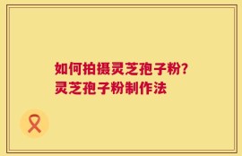 如何拍摄灵芝孢子粉？灵芝孢子粉制作法