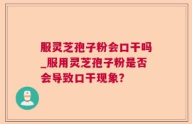 服灵芝孢子粉会口干吗_服用灵芝孢子粉是否会导致口干现象？