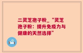 二灵芝孢子粉_“灵芝孢子粉：提升免疫力与健康的天然选择”