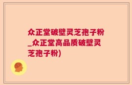 众正堂破壁灵芝孢子粉_众正堂高品质破壁灵芝孢子粉)