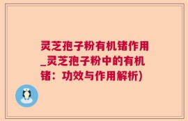 灵芝孢子粉有机锗作用_灵芝孢子粉中的有机锗：功效与作用解析)