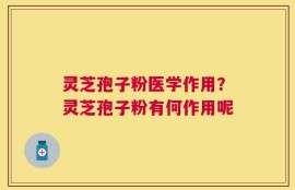 灵芝孢子粉医学作用？灵芝孢子粉有何作用呢