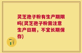 灵芝孢子粉有生产期限吗(灵芝孢子粉需注意生产日期，不宜长期保存)