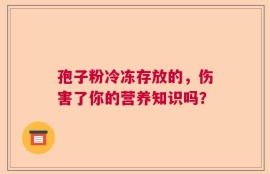 孢子粉冷冻存放的，伤害了你的营养知识吗？