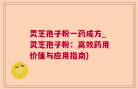 灵芝孢子粉一药成方_灵芝孢子粉：高效药用价值与应用指南)