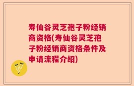 寿仙谷灵芝孢子粉经销商资格(寿仙谷灵芝孢子粉经销商资格条件及申请流程介绍)
