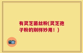 有灵芝菌丝粉(灵芝孢子粉的别样妙用！)