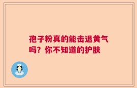 孢子粉真的能击退黄气吗？你不知道的护肤