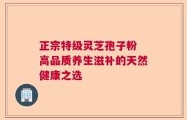 正宗特级灵芝孢子粉 高品质养生滋补的天然健康之选
