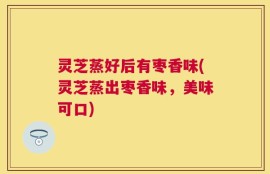 灵芝蒸好后有枣香味(灵芝蒸出枣香味，美味可口)