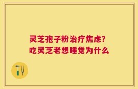 灵芝孢子粉治疗焦虑？吃灵芝老想睡觉为什么