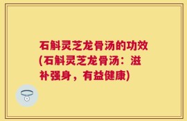 石斛灵芝龙骨汤的功效(石斛灵芝龙骨汤：滋补强身，有益健康)