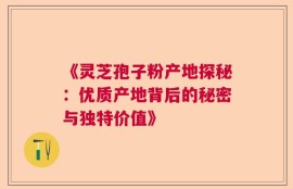 《灵芝孢子粉产地探秘：优质产地背后的秘密与独特价值》