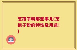 芝孢子粉那些事儿(芝孢子粉的特性及用途！)