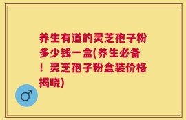 养生有道的灵芝孢子粉多少钱一盒(养生必备！灵芝孢子粉盒装价格揭晓)