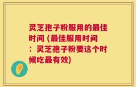 灵芝孢子粉服用的最佳时间 (最佳服用时间：灵芝孢子粉要这个时候吃最有效)