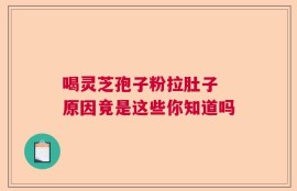 喝灵芝孢子粉拉肚子 原因竟是这些你知道吗