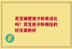 灵芝破壁孢子粉易消化吗？灵芝孢子粉碾压的好还是粉好