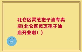 北仑区灵芝孢子油专卖店(北仑区灵芝孢子油店开业啦！)