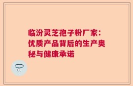 临汾灵芝孢子粉厂家：优质产品背后的生产奥秘与健康承诺
