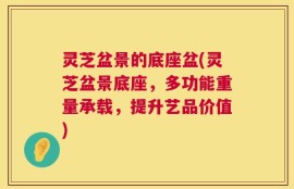 灵芝盆景的底座盆(灵芝盆景底座，多功能重量承载，提升艺品价值)