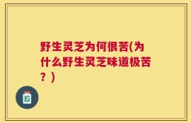 野生灵芝为何很苦(为什么野生灵芝味道极苦？)
