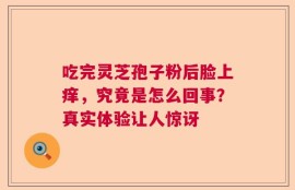 吃完灵芝孢子粉后脸上痒，究竟是怎么回事？真实体验让人惊讶