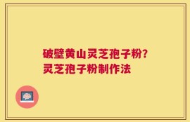 破壁黄山灵芝孢子粉？灵芝孢子粉制作法