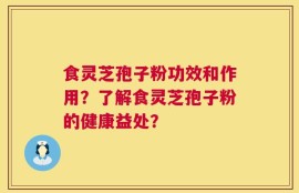 食灵芝孢子粉功效和作用？了解食灵芝孢子粉的健康益处？