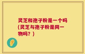 灵芝和孢子粉是一个吗(灵芝与孢子粉是同一物吗？)