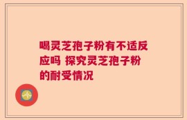 喝灵芝孢子粉有不适反应吗 探究灵芝孢子粉的耐受情况